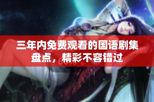 三年内免费观看的国语剧集盘点，精彩不容错过