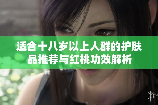 适合十八岁以上人群的护肤品推荐与红桃功效解析