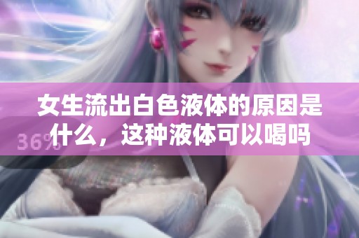 女生流出白色液体的原因是什么，这种液体可以喝吗