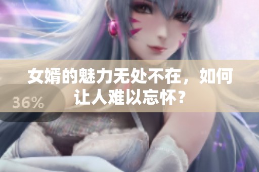 女婿的魅力无处不在，如何让人难以忘怀？