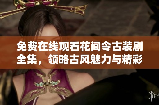 免费在线观看花间令古装剧全集，领略古风魅力与精彩剧情