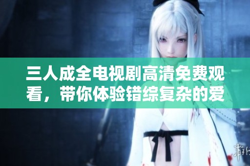 三人成全电视剧高清免费观看，带你体验错综复杂的爱情故事
