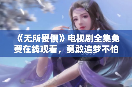 《无所畏惧》电视剧全集免费在线观看，勇敢追梦不怕挑战