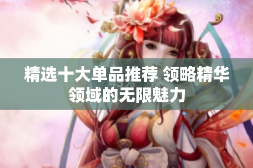 精选十大单品推荐 领略精华领域的无限魅力