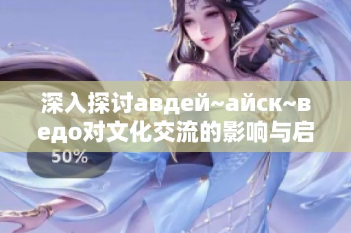 深入探讨авдей~айск~ведо对文化交流的影响与启示
