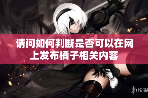 请问如何判断是否可以在网上发布橘子相关内容