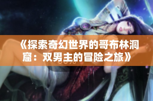 《探索奇幻世界的哥布林洞窟：双男主的冒险之旅》