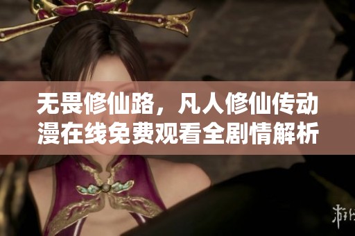 无畏修仙路，凡人修仙传动漫在线免费观看全剧情解析