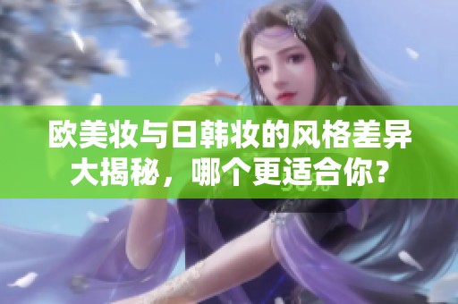 欧美妆与日韩妆的风格差异大揭秘，哪个更适合你？