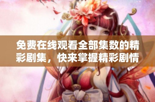 免费在线观看全部集数的精彩剧集，快来掌握精彩剧情！