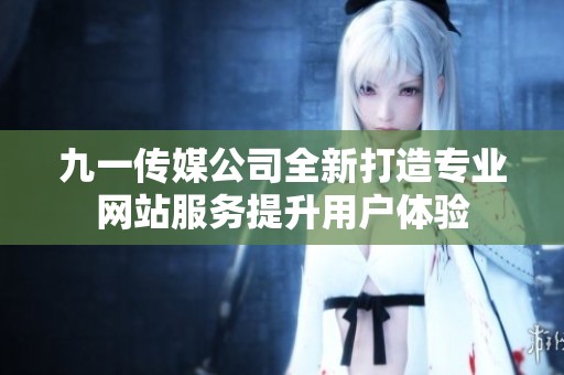 九一传媒公司全新打造专业网站服务提升用户体验