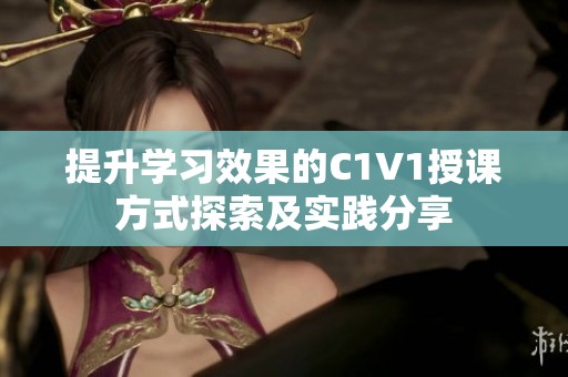 提升学习效果的C1V1授课方式探索及实践分享