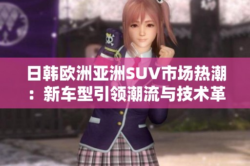 日韩欧洲亚洲SUV市场热潮：新车型引领潮流与技术革新