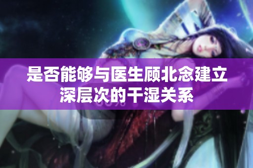 是否能够与医生顾北念建立深层次的干湿关系