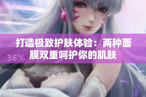 打造极致护肤体验：两种面膜双重呵护你的肌肤