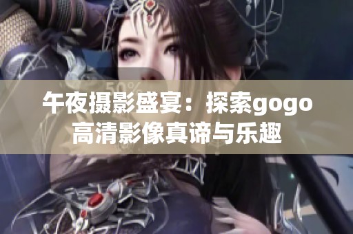 午夜摄影盛宴：探索gogo高清影像真谛与乐趣
