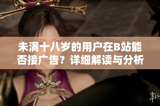 未满十八岁的用户在B站能否接广告？详细解读与分析