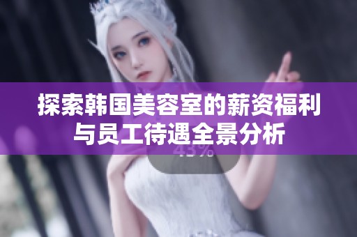 探索韩国美容室的薪资福利与员工待遇全景分析