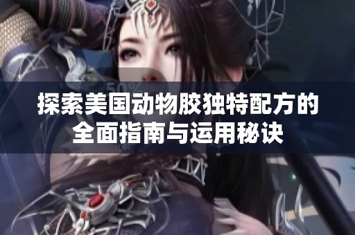 探索美国动物胶独特配方的全面指南与运用秘诀