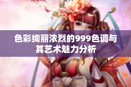 色彩绚丽浓烈的999色调与其艺术魅力分析