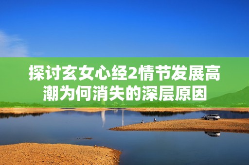 探讨玄女心经2情节发展高潮为何消失的深层原因
