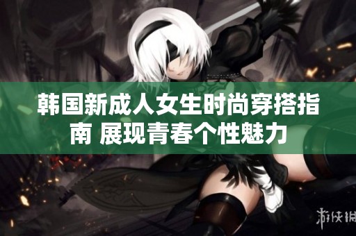 韩国新成人女生时尚穿搭指南 展现青春个性魅力
