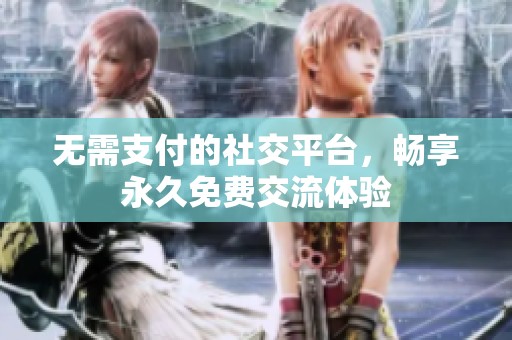 无需支付的社交平台，畅享永久免费交流体验