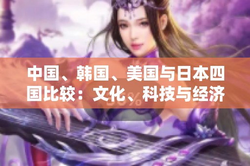 中国、韩国、美国与日本四国比较：文化、科技与经济的博弈分析