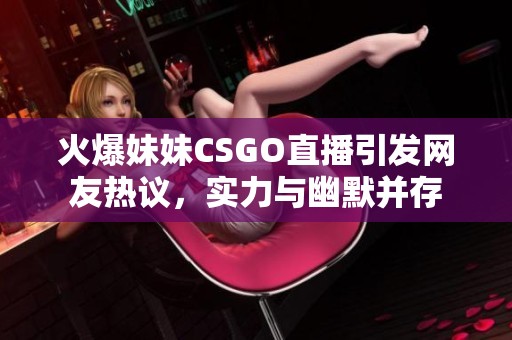 火爆妹妹CSGO直播引发网友热议，实力与幽默并存