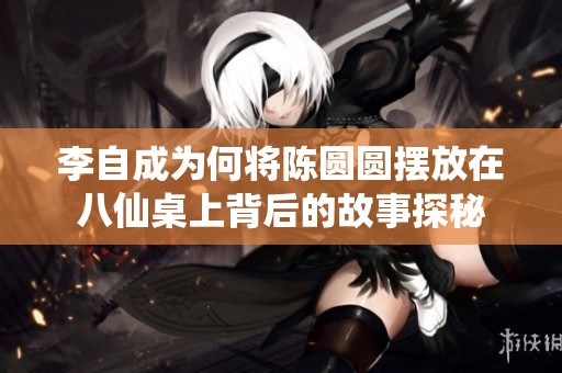 李自成为何将陈圆圆摆放在八仙桌上背后的故事探秘