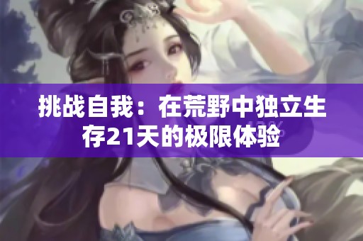 挑战自我：在荒野中独立生存21天的极限体验