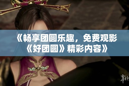 《畅享团圆乐趣，免费观影《好团圆》精彩内容》