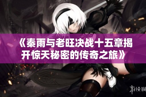 《秦雨与老旺决战十五章揭开惊天秘密的传奇之旅》