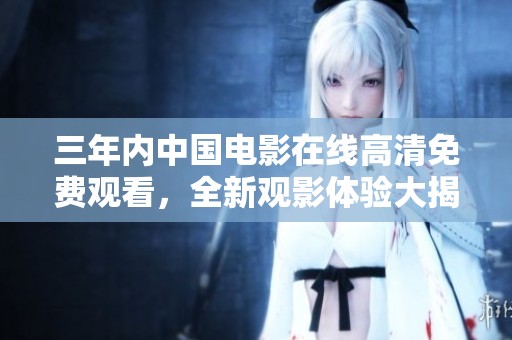 三年内中国电影在线高清免费观看，全新观影体验大揭秘
