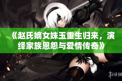 《赵氏嫡女姝玉重生归来，演绎家族恩怨与爱情传奇》