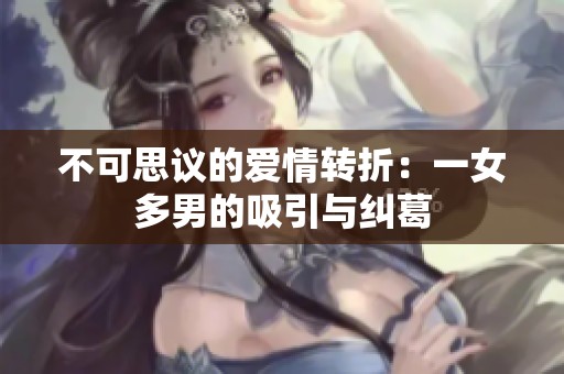 不可思议的爱情转折：一女多男的吸引与纠葛