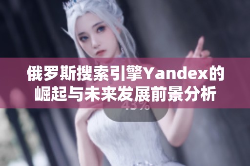 俄罗斯搜索引擎Yandex的崛起与未来发展前景分析