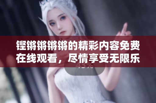 铿锵锵锵锵的精彩内容免费在线观看，尽情享受无限乐趣