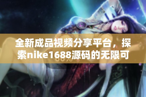 全新成品视频分享平台，探索nike1688源码的无限可能性