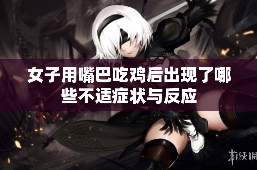 女子用嘴巴吃鸡后出现了哪些不适症状与反应