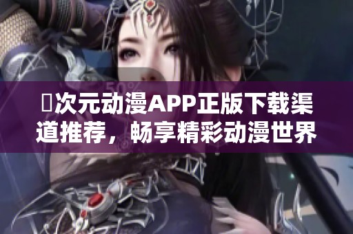 囧次元动漫APP正版下载渠道推荐，畅享精彩动漫世界