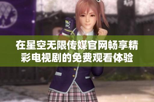 在星空无限传媒官网畅享精彩电视剧的免费观看体验