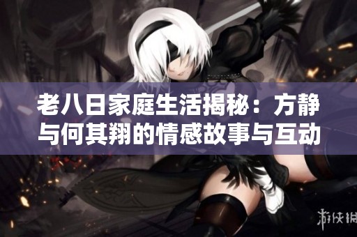 老八日家庭生活揭秘：方静与何其翔的情感故事与互动分享