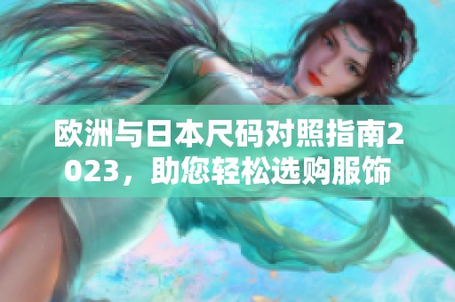 欧洲与日本尺码对照指南2023，助您轻松选购服饰