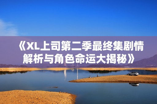 《XL上司第二季最终集剧情解析与角色命运大揭秘》