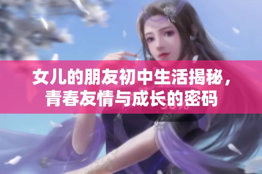 女儿的朋友初中生活揭秘，青春友情与成长的密码