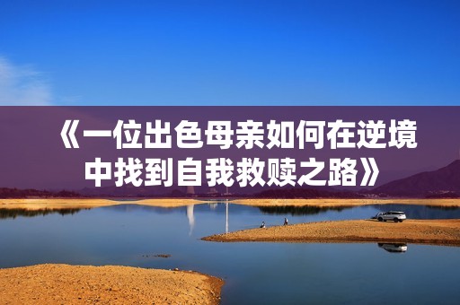 《一位出色母亲如何在逆境中找到自我救赎之路》
