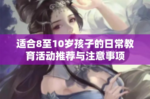 适合8至10岁孩子的日常教育活动推荐与注意事项