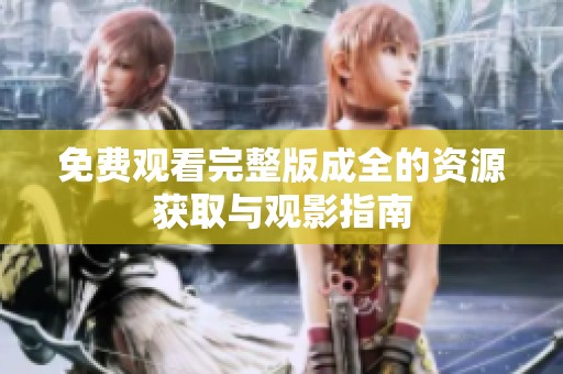 免费观看完整版成全的资源获取与观影指南