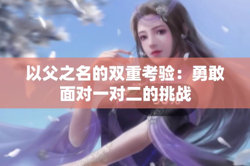 以父之名的双重考验：勇敢面对一对二的挑战